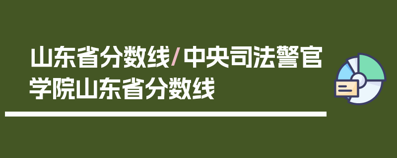 山东省分数线/中央司法警官学院山东省分数线