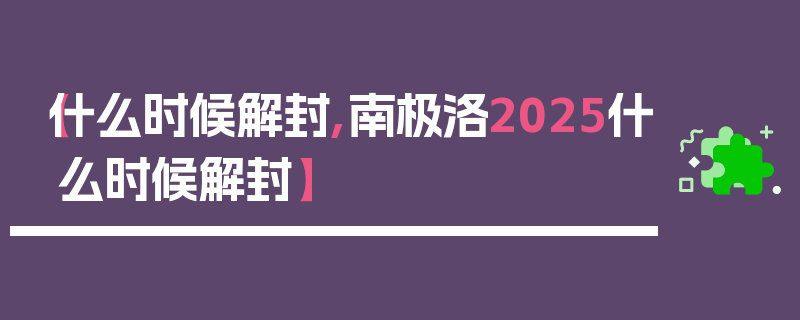 【什么时候解封,南极洛2025什么时候解封】