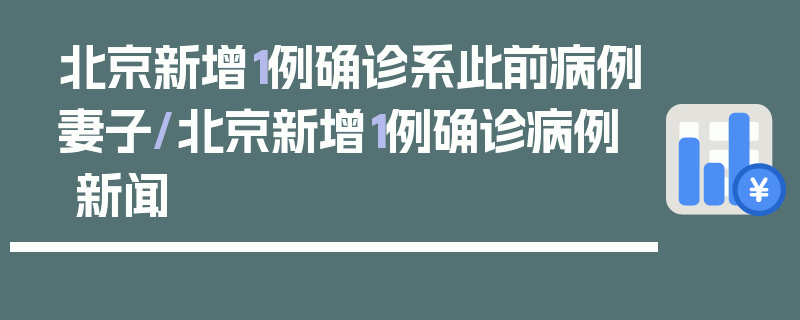 北京新增1例确诊系此前病例妻子/北京新增1例确诊病例 新闻