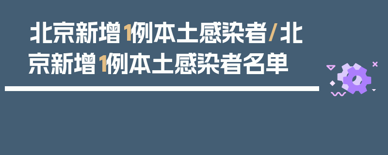 北京新增1例本土感染者/北京新增1例本土感染者名单