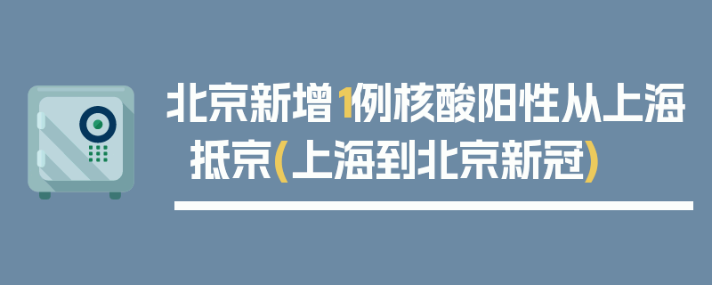北京新增1例核酸阳性从上海抵京(上海到北京新冠)