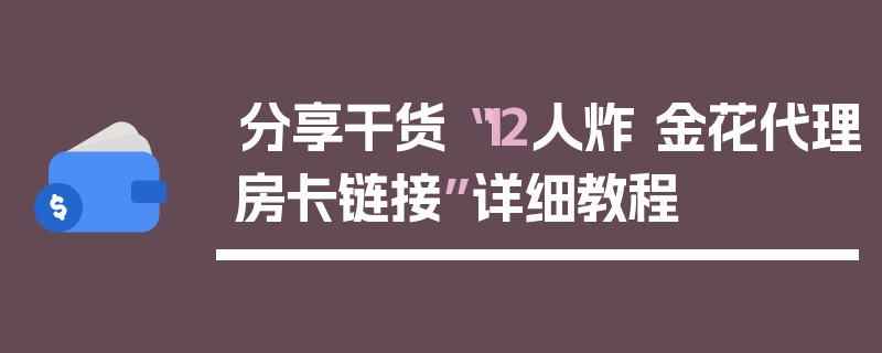 分享干货“12人炸 金花代理房卡链接”详细教程