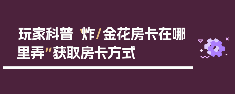 玩家科普“炸/金花房卡在哪里弄”获取房卡方式