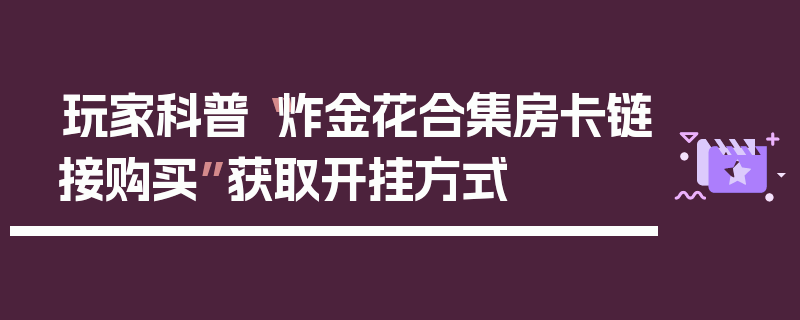 玩家科普“炸金花合集房卡链接购买”获取开挂方式