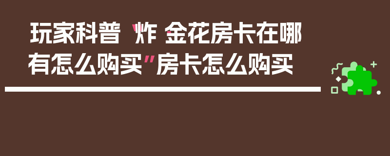 玩家科普“炸·金花房卡在哪有怎么购买”房卡怎么购买