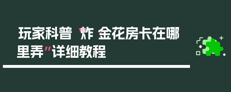 玩家科普“炸·金花房卡在哪里弄”详细教程