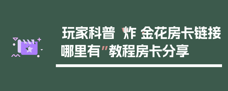 玩家科普“炸·金花房卡链接哪里有”教程房卡分享