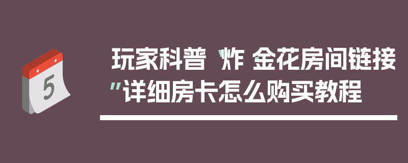 玩家科普“炸·金花房间链接”详细房卡怎么购买教程