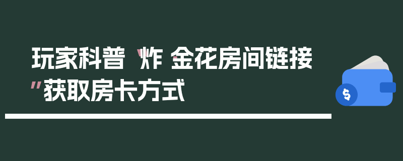 玩家科普“炸·金花房间链接”获取房卡方式