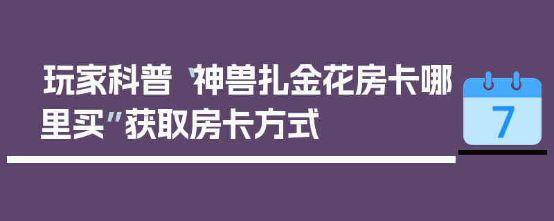 玩家科普“神兽扎金花房卡哪里买”获取房卡方式
