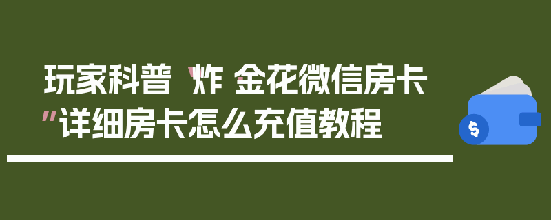 玩家科普“炸·金花微信房卡”详细房卡怎么充值教程