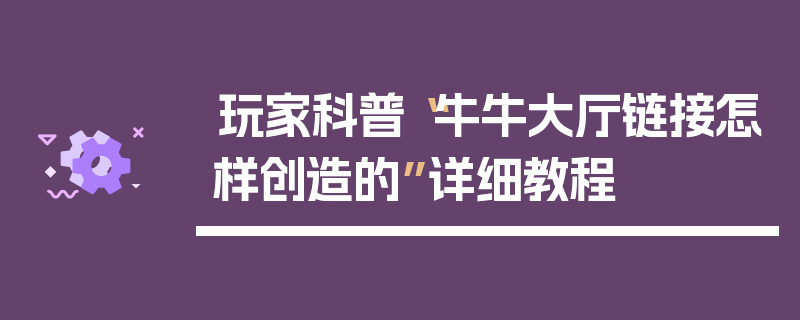 玩家科普“牛牛大厅链接怎样创造的”详细教程