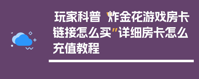 玩家科普“炸金花游戏房卡链接怎么买”详细房卡怎么充值教程