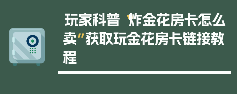 玩家科普“炸金花房卡怎么卖”获取玩金花房卡链接教程