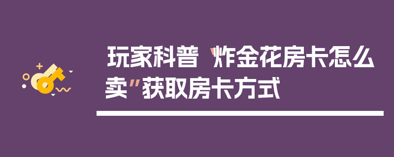 玩家科普“炸金花房卡怎么卖”获取房卡方式