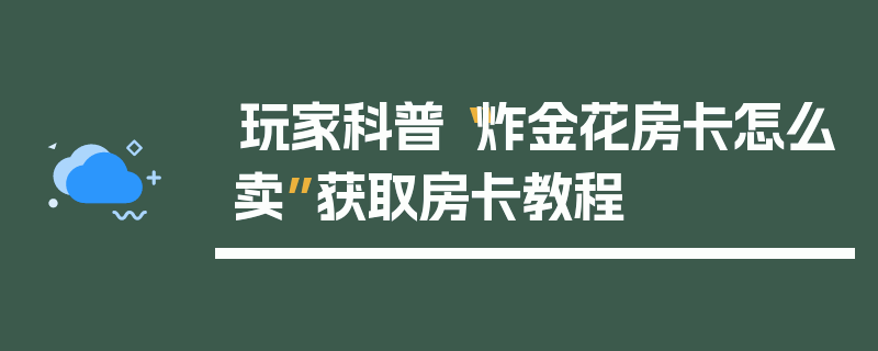 玩家科普“炸金花房卡怎么卖”获取房卡教程