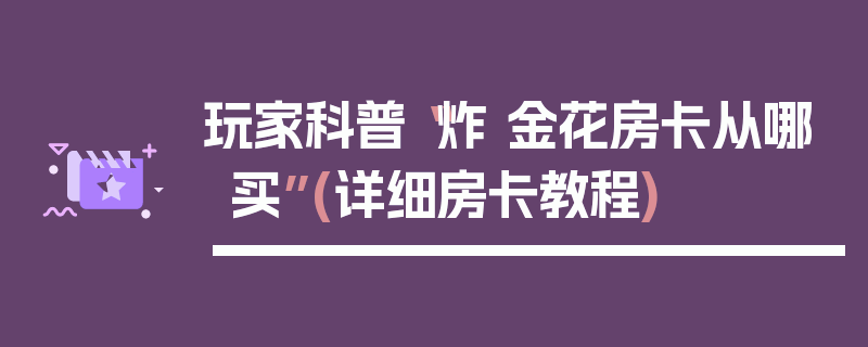 玩家科普“炸 金花房卡从哪买”(详细房卡教程)