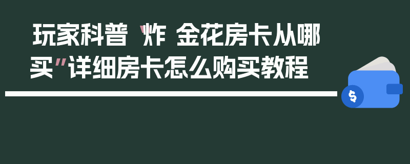 玩家科普“炸 金花房卡从哪买”详细房卡怎么购买教程