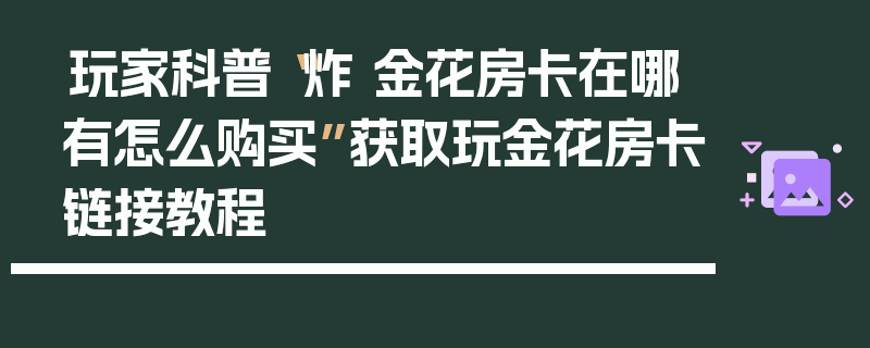 玩家科普“炸 金花房卡在哪有怎么购买”获取玩金花房卡链接教程