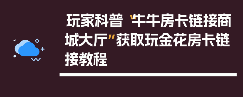玩家科普“牛牛房卡链接商城大厅”获取玩金花房卡链接教程