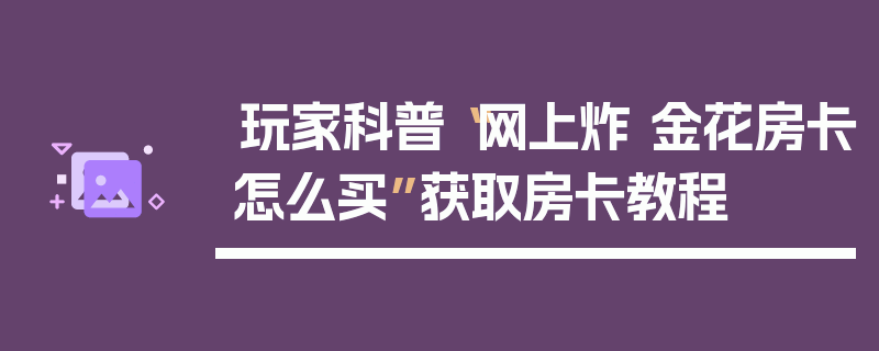 玩家科普“网上炸 金花房卡怎么买”获取房卡教程