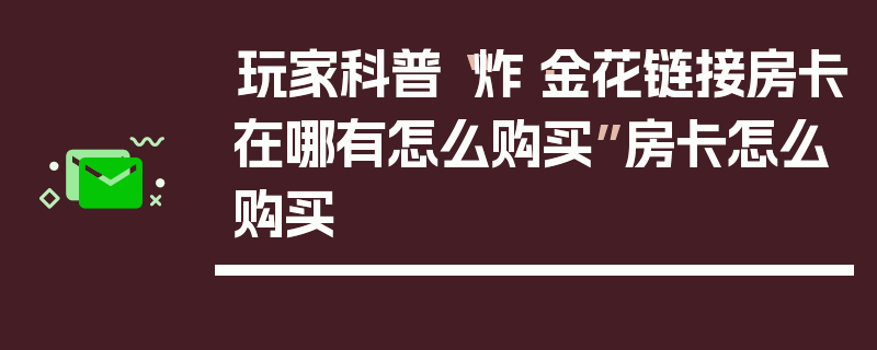 玩家科普“炸·金花链接房卡在哪有怎么购买”房卡怎么购买