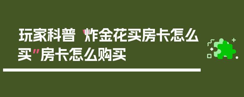 玩家科普“炸金花买房卡怎么买”房卡怎么购买