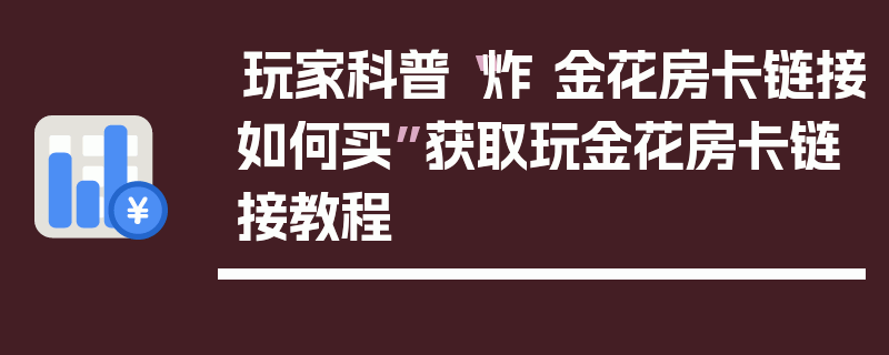 玩家科普“炸 金花房卡链接如何买”获取玩金花房卡链接教程