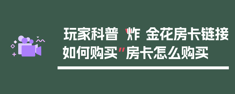 玩家科普“炸 金花房卡链接如何购买”房卡怎么购买