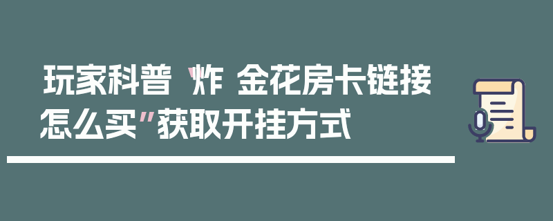 玩家科普“炸 金花房卡链接怎么买”获取开挂方式