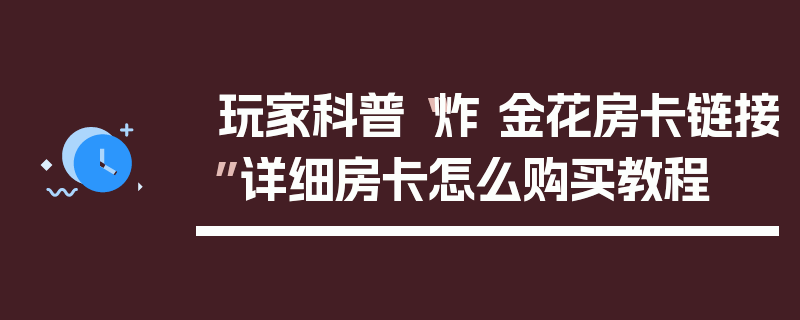 玩家科普“炸 金花房卡链接”详细房卡怎么购买教程
