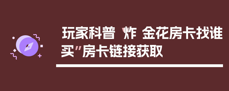 玩家科普“炸 金花房卡找谁买”房卡链接获取