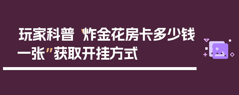 玩家科普“炸金花房卡多少钱一张”获取开挂方式