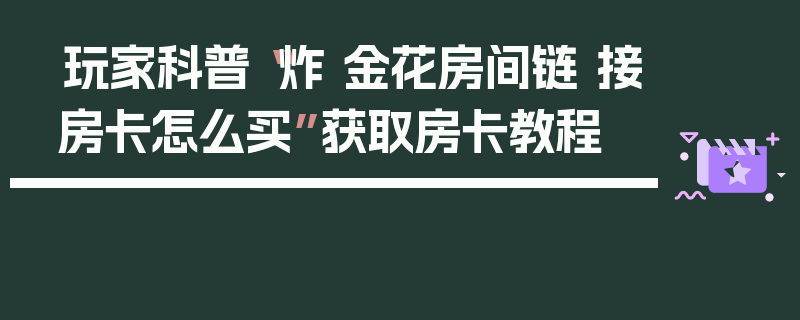 玩家科普“炸 金花房间链 接房卡怎么买”获取房卡教程