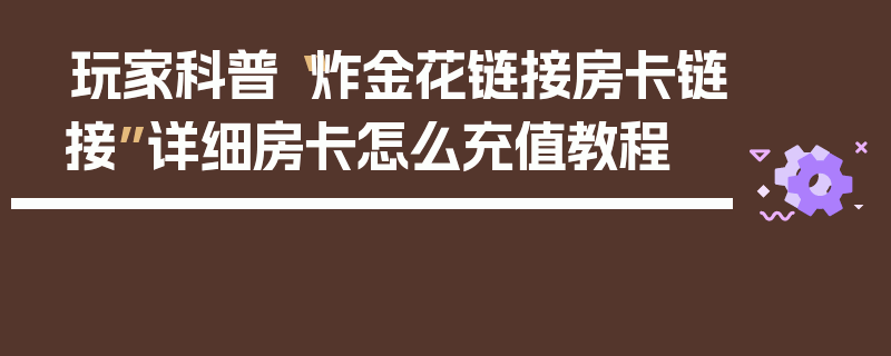 玩家科普“炸金花链接房卡链接”详细房卡怎么充值教程