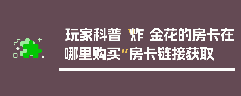 玩家科普“炸 金花的房卡在哪里购买”房卡链接获取