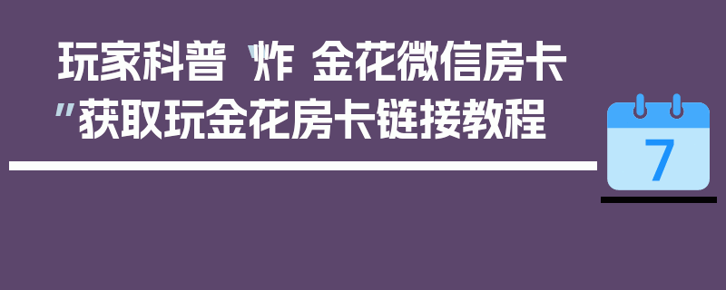 玩家科普“炸 金花微信房卡”获取玩金花房卡链接教程
