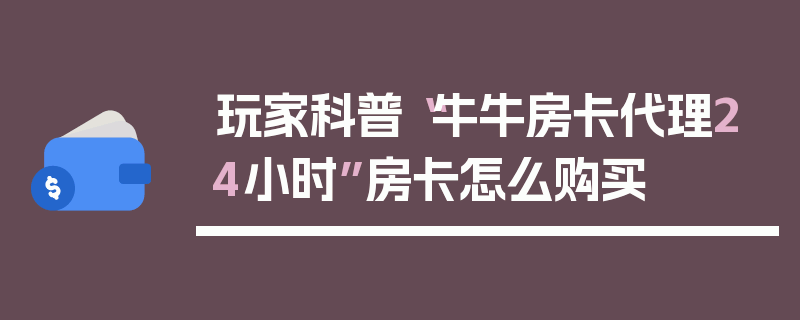 玩家科普“牛牛房卡代理24小时”房卡怎么购买