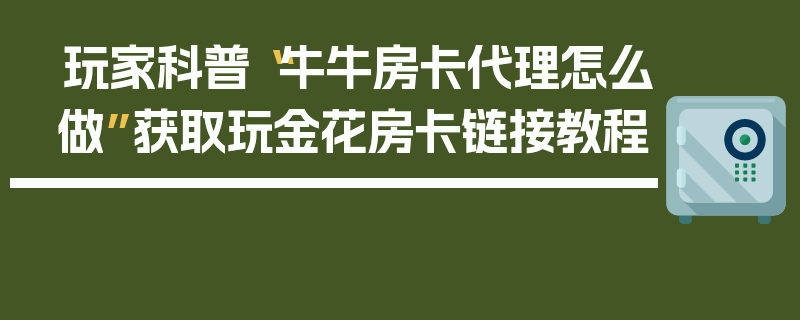 玩家科普“牛牛房卡代理怎么做”获取玩金花房卡链接教程