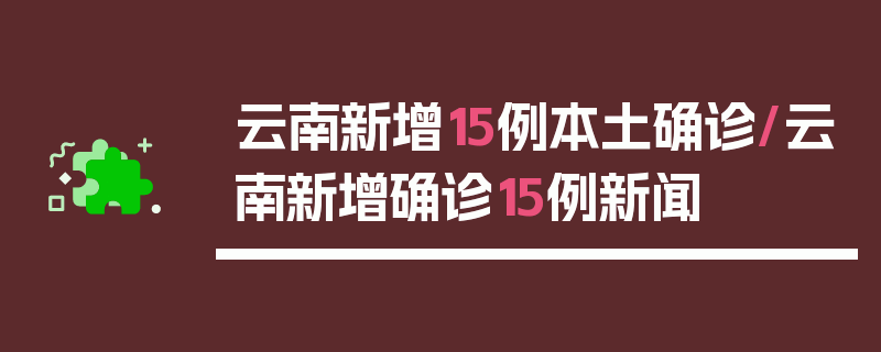 云南新增15例本土确诊/云南新增确诊15例新闻