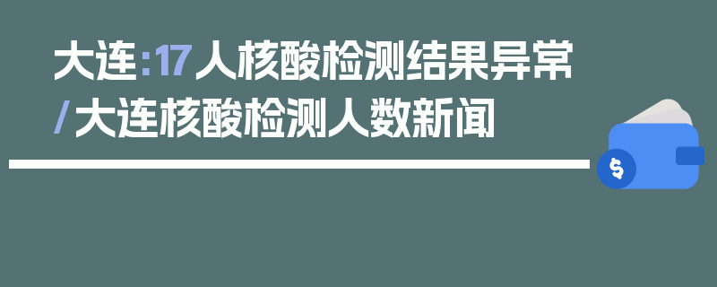 大连:17人核酸检测结果异常/大连核酸检测人数新闻