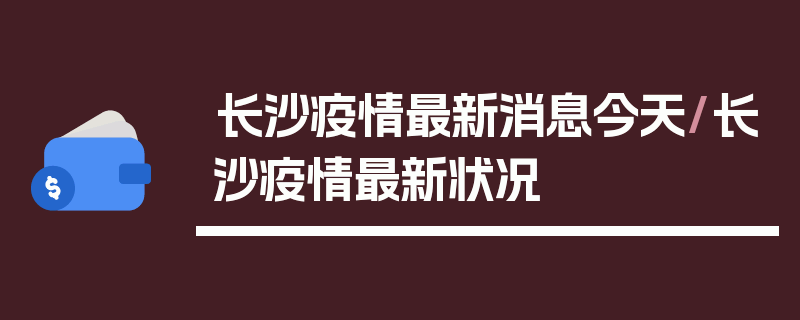 长沙疫情最新消息今天/长沙疫情最新状况