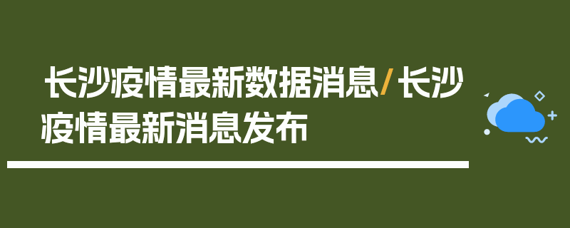 长沙疫情最新数据消息/长沙疫情最新消息发布