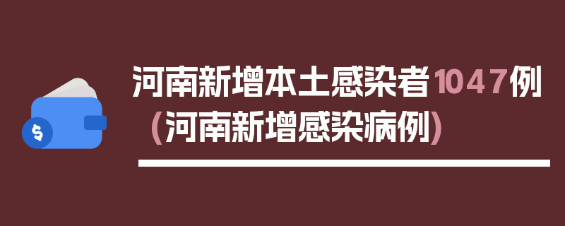 河南新增本土感染者1047例(河南新增感染病例)