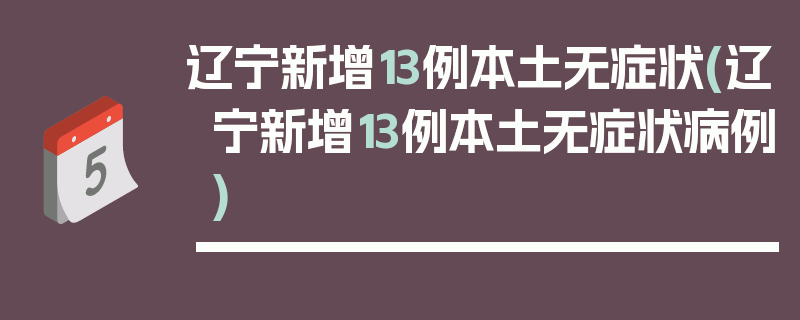 辽宁新增13例本土无症状(辽宁新增13例本土无症状病例)