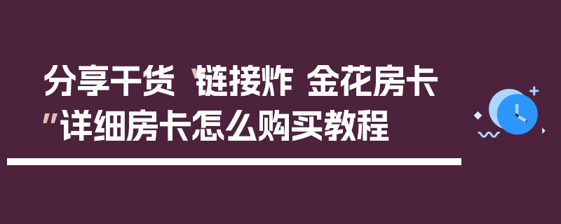 分享干货“链接炸 金花房卡”详细房卡怎么购买教程