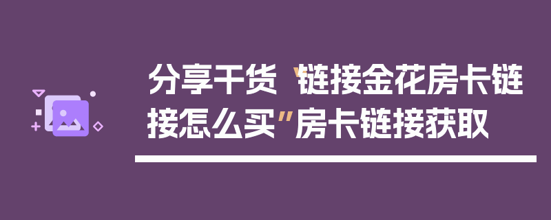 分享干货“链接金花房卡链接怎么买”房卡链接获取