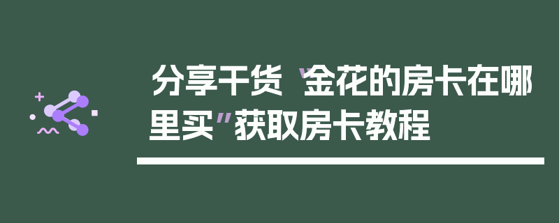 分享干货“金花的房卡在哪里买”获取房卡教程