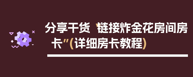 分享干货“链接炸金花房间房卡”(详细房卡教程)