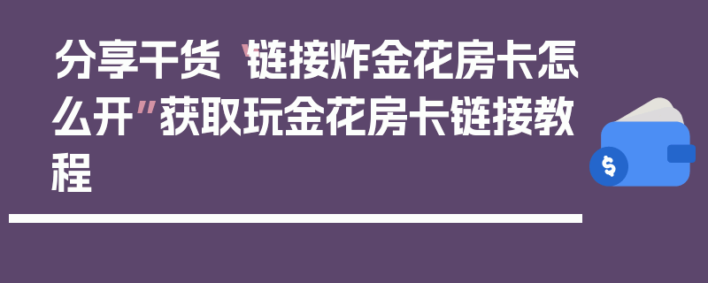 分享干货“链接炸金花房卡怎么开”获取玩金花房卡链接教程